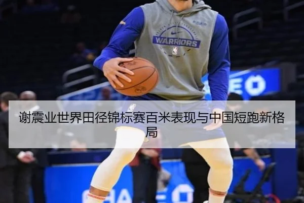 谢震业世界田径锦标赛百米表现与中国短跑新格局